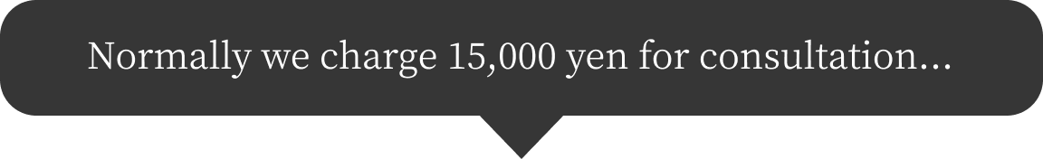Normally we charge 15,000 yen for consultation...